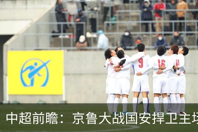 中超前瞻：京鲁大战国安捍卫主场不败 申花乘胜追击