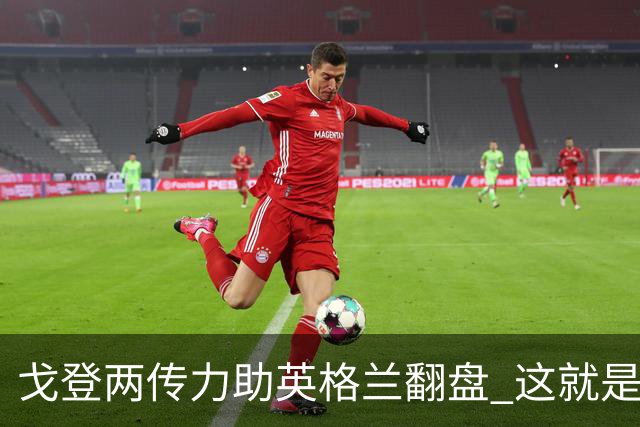 戈登两传力助英格兰翻盘 这就是巴萨为何放弃拉什福德