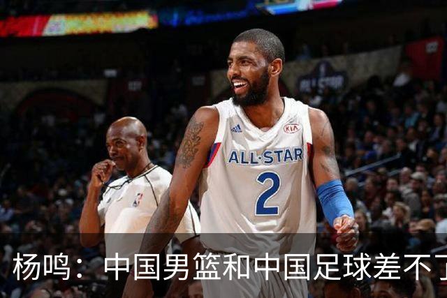 杨鸣：中国男篮和中国足球差不了太多，没有气场，失去了绝对优势
