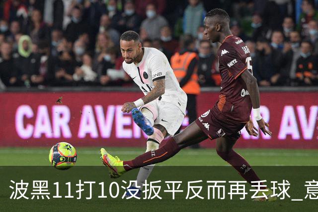 波黑11打10没扳平反而再丢球 意大利又挨怼：怎么输的？
