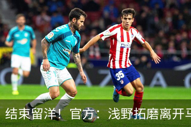结束留洋！官方：浅野拓磨离开马略卡，时隔10年回归广岛三箭