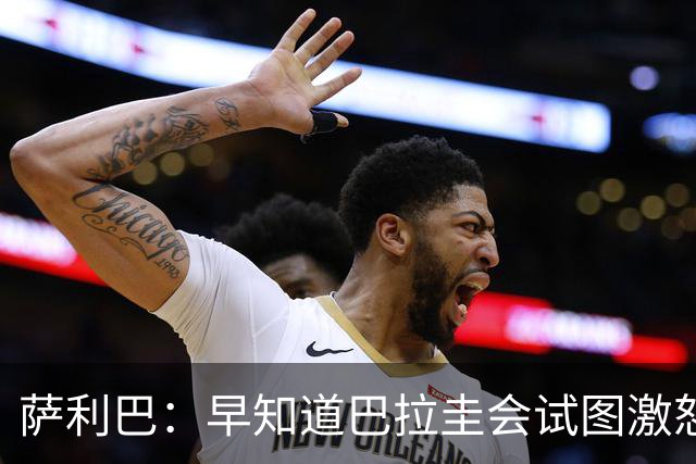 萨利巴：早知道巴拉圭会试图激怒我们，裁判本可以给他们几张黄牌