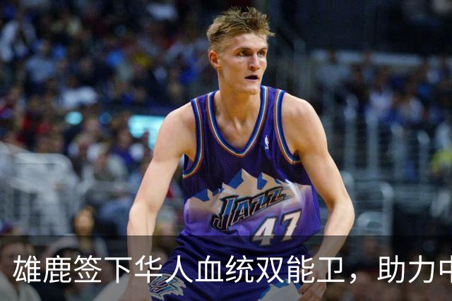 雄鹿签下华人血统双能卫，助力中国男篮归化新目标，疑似孙氏后裔