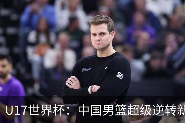 U17世界杯：中国男篮超级逆转新西兰 张淳智24+6三分吕飞燕20分